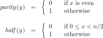 \begin{array}{rcl}\mathit{parity(y)}& = &\left\{\begin{array}{ll} 0 & \mbox{~~~if } x \mbox{ is even}\\1& \mbox{~~~otherwise}\end{array}\right.\\\\\mathit{half(y)}& = &\left\{\begin{array}{ll} 0 & \mbox{~~~if } 0 \leq x < n/2\\1& \mbox{~~~otherwise}\end{array}\right.\end{array}