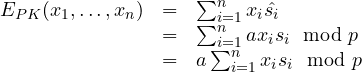 \begin{array}{rcl}E_{PK}(x_1, \ldots, x_n) &=& \sum_{i=1}^{n}{x_i \hat{s_i}}\\ & = & \sum_{i=1}^{n}{a x_i  s_i \mod p}\\& = & a\sum_{i=1}^{n}{x_i  s_i \mod p}\end{array}