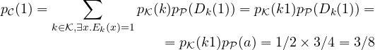 \begin{array}{r} p_{\cal C}(1) = \displaystyle \sum_{k \in {\cal K}, \exists x . E_k(x)=1} {p_{\cal K}(k) p_{\cal P}(D_k(1))} = p_{\cal K}(k1) p_{\cal P}(D_k(1)) =\\= p_{\cal K}(k1) p_{\cal P}(a) = 1/2 \times 3/4 = 3/8\end{array}