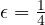 \epsilon = \frac{1}{4}