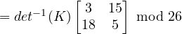 =det^{-1}(K)\begin{bmatrix} 3 & 15 \\ 18 & 5 \end{bmatrix}\mbox{ mod } 26